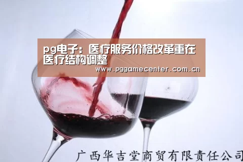 pg电子：医疗服务价格改革重在医疗结构调整