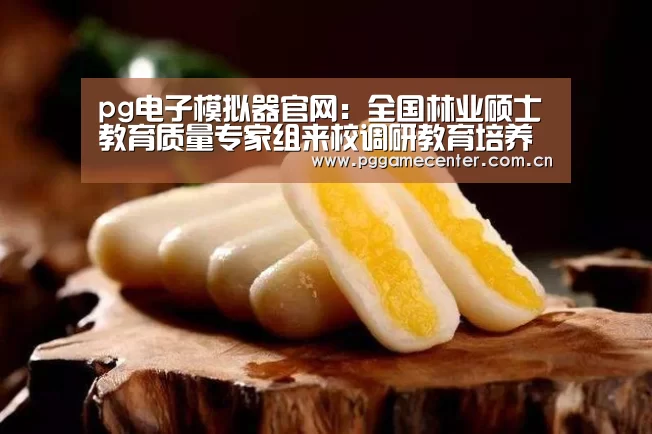 pg电子模拟器官网：全国林业硕士教育质量专家组来校调研教育培养工作