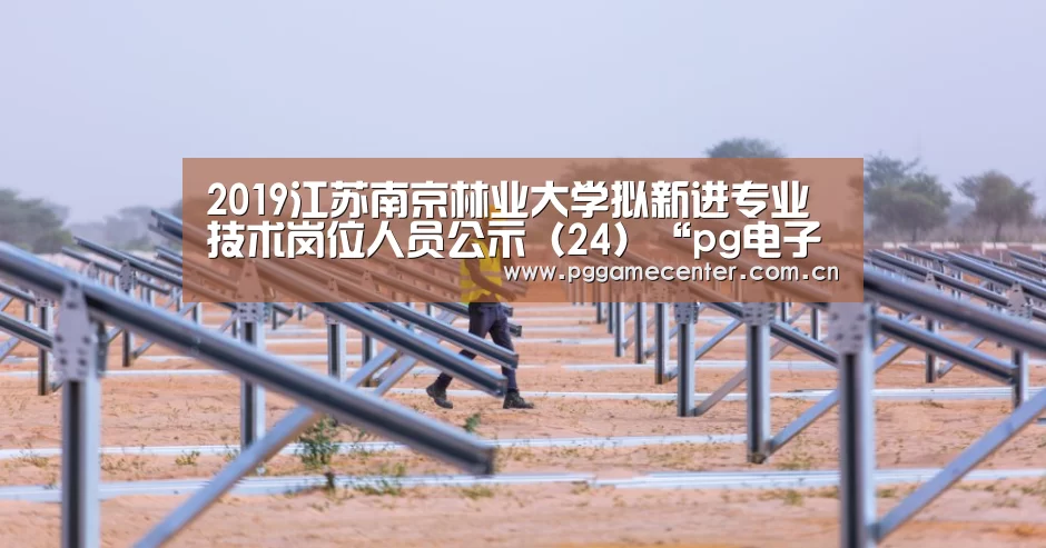 2019江苏南京林业大学拟新进专业技术岗位人员公示（24）“pg电子”