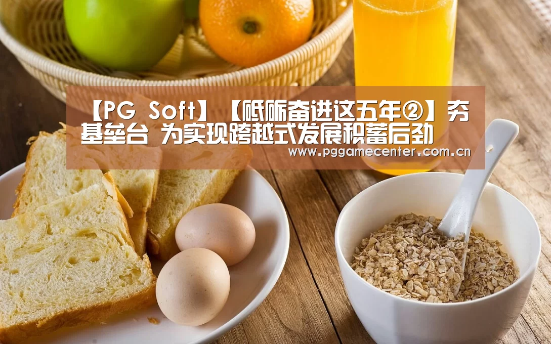 【PG Soft】【砥砺奋进这五年②】夯基垒台 为实现跨越式发展积蓄后劲